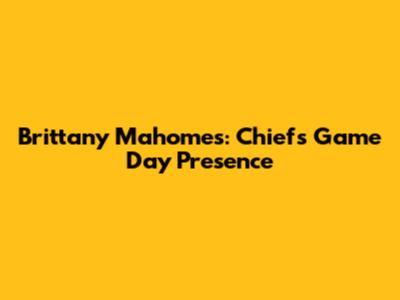 Brittany Mahomes: Chiefs Game Day Presence
