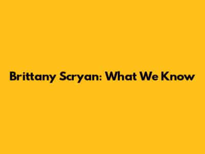 Brittany Scryan: What We Know