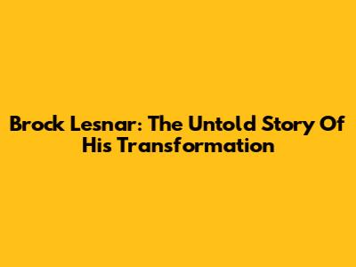 Brock Lesnar: The Untold Story Of His Transformation