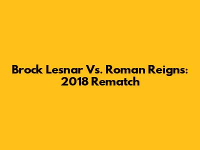 Brock Lesnar Vs. Roman Reigns: 2018 Rematch