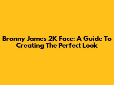 Bronny James' 2K Face: A Guide To Creating The Perfect Look
