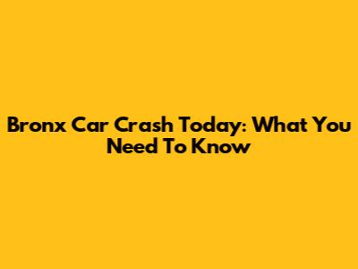 Bronx Car Crash Today: What You Need To Know