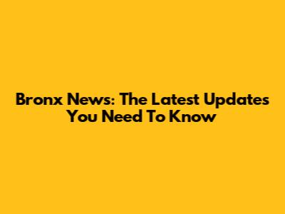 Bronx News: The Latest Updates You Need To Know