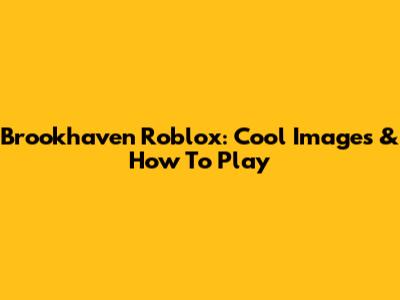 Brookhaven Roblox: Cool Images & How To Play