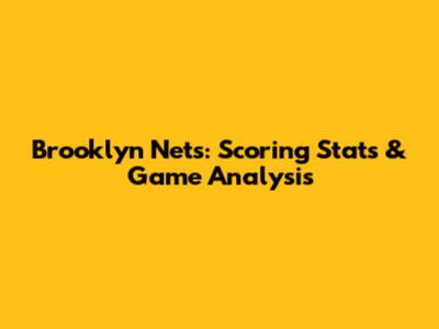 Brooklyn Nets: Scoring Stats & Game Analysis