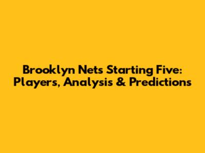 Brooklyn Nets Starting Five: Players, Analysis & Predictions
