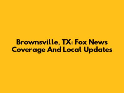 Brownsville, TX: Fox News Coverage And Local Updates