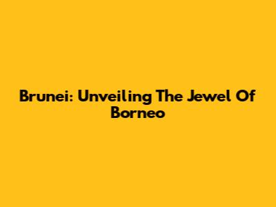 Brunei: Unveiling The Jewel Of Borneo