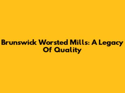 Brunswick Worsted Mills: A Legacy Of Quality
