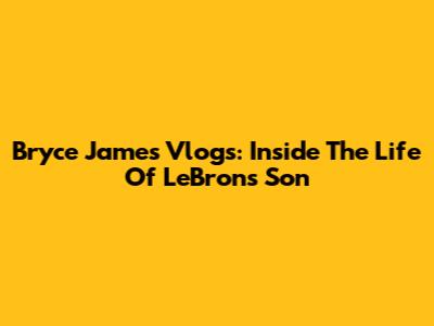 Bryce James Vlogs: Inside The Life Of LeBron's Son