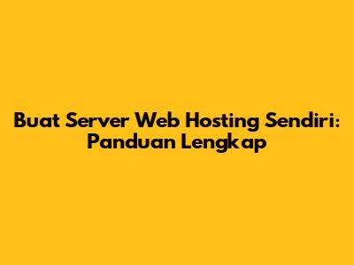 Buat Server Web Hosting Sendiri: Panduan Lengkap