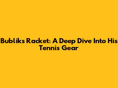 Bublik's Racket: A Deep Dive Into His Tennis Gear
