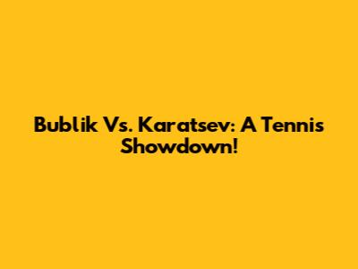 Bublik Vs. Karatsev: A Tennis Showdown!