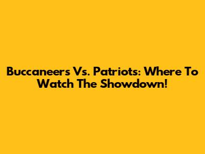 Buccaneers Vs. Patriots: Where To Watch The Showdown!