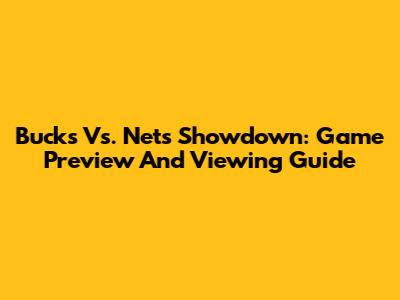 Bucks Vs. Nets Showdown: Game Preview And Viewing Guide