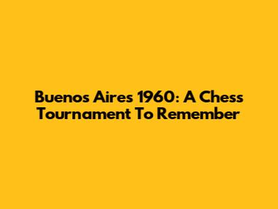 Buenos Aires 1960: A Chess Tournament To Remember