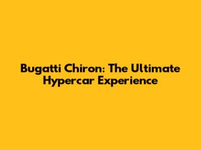 Bugatti Chiron: The Ultimate Hypercar Experience