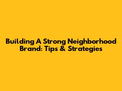 Building A Strong Neighborhood Brand: Tips & Strategies