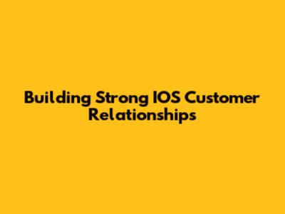 Building Strong IOS Customer Relationships