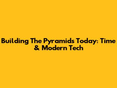 Building The Pyramids Today: Time & Modern Tech