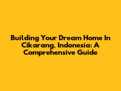 Building Your Dream Home In Cikarang, Indonesia: A Comprehensive Guide