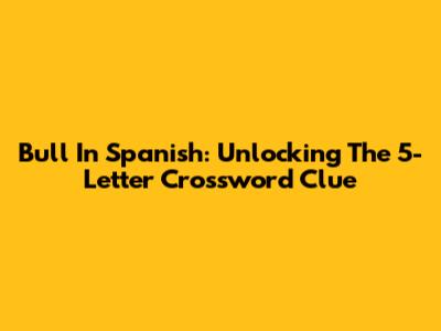 Bull In Spanish: Unlocking The 5-Letter Crossword Clue