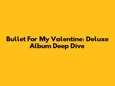 Bullet For My Valentine: Deluxe Album Deep Dive