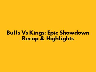 Bulls Vs Kings: Epic Showdown Recap & Highlights
