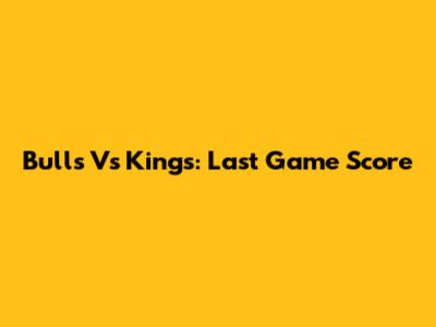 Bulls Vs Kings: Last Game Score