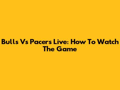 Bulls Vs Pacers Live: How To Watch The Game