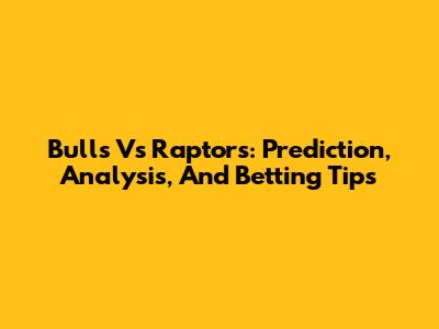 Bulls Vs Raptors: Prediction, Analysis, And Betting Tips