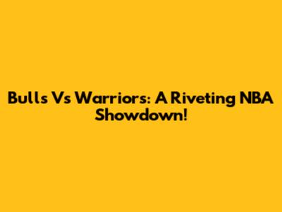 Bulls Vs Warriors: A Riveting NBA Showdown!