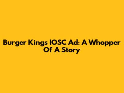 Burger King's IOSC Ad: A Whopper Of A Story