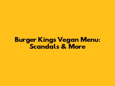Burger King's Vegan Menu: Scandals & More