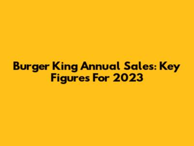 Burger King Annual Sales: Key Figures For 2023