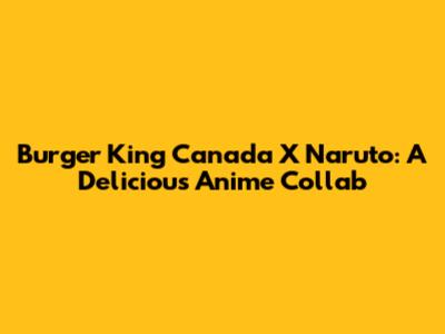 Burger King Canada X Naruto: A Delicious Anime Collab