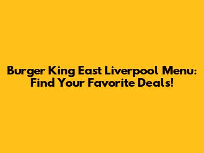 Burger King East Liverpool Menu: Find Your Favorite Deals!