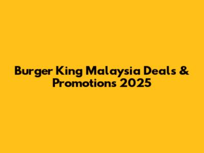 Burger King Malaysia Deals & Promotions 2025