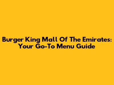 Burger King Mall Of The Emirates: Your Go-To Menu Guide