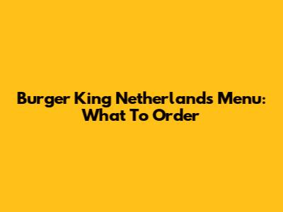 Burger King Netherlands Menu: What To Order