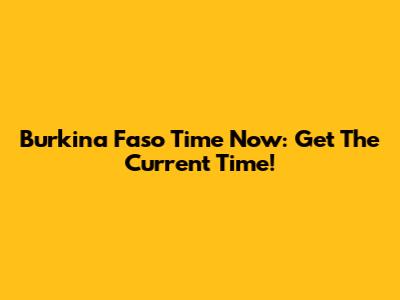 Burkina Faso Time Now: Get The Current Time!