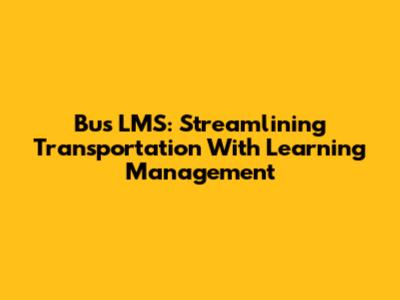 Bus LMS: Streamlining Transportation With Learning Management