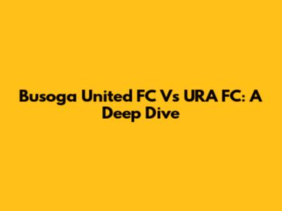 Busoga United FC Vs URA FC: A Deep Dive