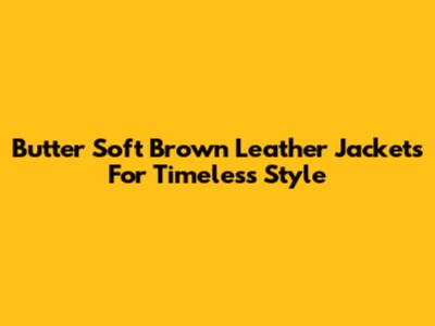 Butter Soft Brown Leather Jackets For Timeless Style