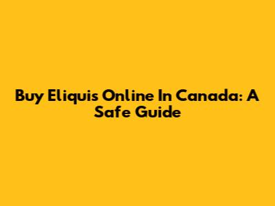 Buy Eliquis Online In Canada: A Safe Guide