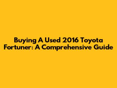 Buying A Used 2016 Toyota Fortuner: A Comprehensive Guide