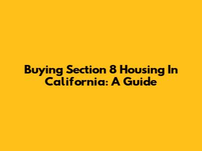 Buying Section 8 Housing In California: A Guide