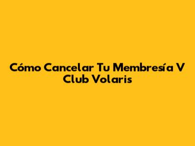 Cómo Cancelar Tu Membresía V Club Volaris