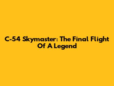 C-54 Skymaster: The Final Flight Of A Legend