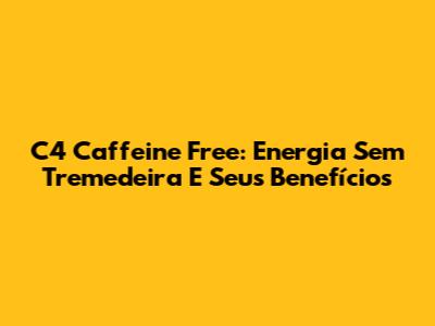C4 Caffeine Free: Energia Sem Tremedeira E Seus Benefícios